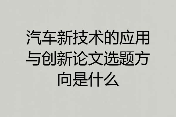 汽车新技术的应用与创新论文选题方向是什么
