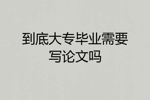 到底大专毕业需要写论文吗