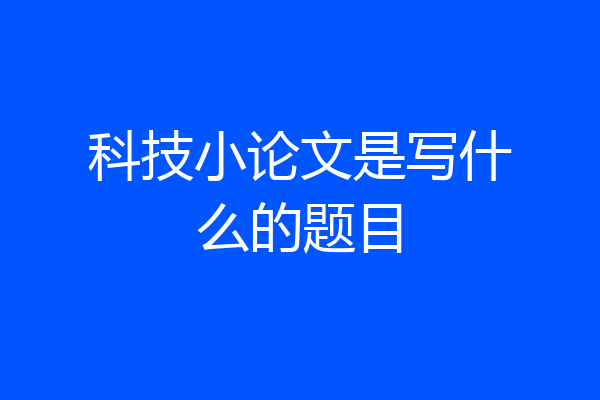 科技小论文是写什么的题目