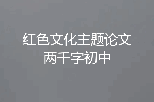 红色文化主题论文两千字初中