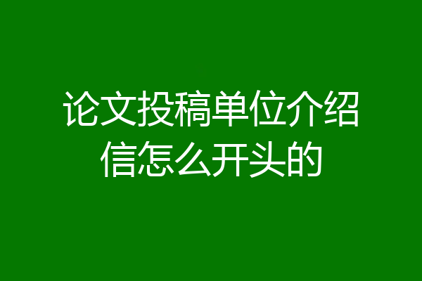 论文投稿单位介绍信怎么开头的