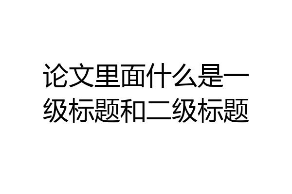 论文里面什么是一级标题和二级标题