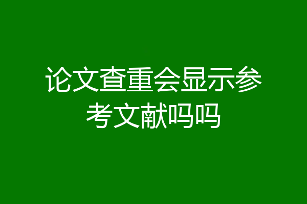 论文查重会显示参考文献吗吗