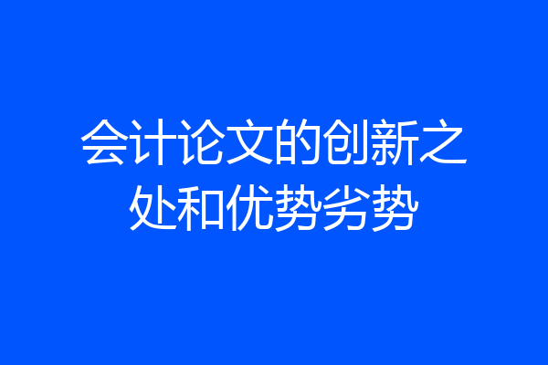 会计论文的创新之处和优势劣势
