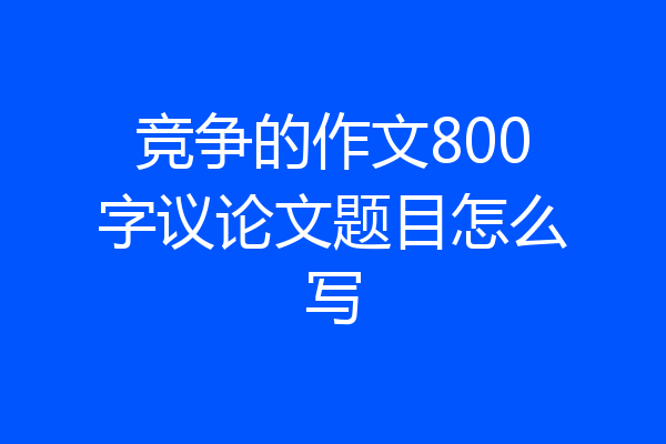 竞争的作文800字议论文题目怎么写