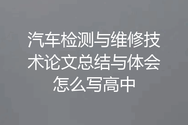 汽车检测与维修技术论文总结与体会怎么写高中