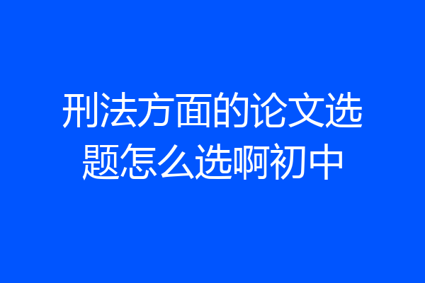 刑法方面的论文选题怎么选啊初中