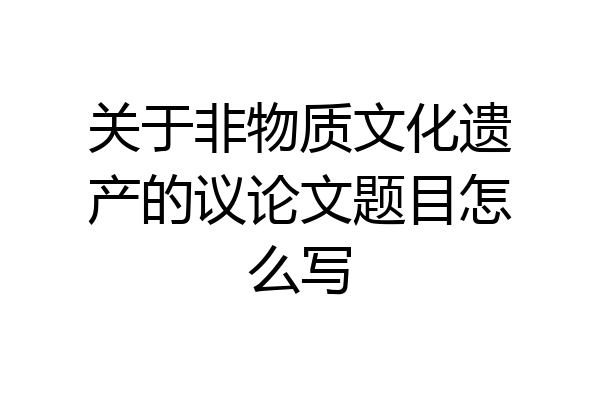 关于非物质文化遗产的议论文题目怎么写