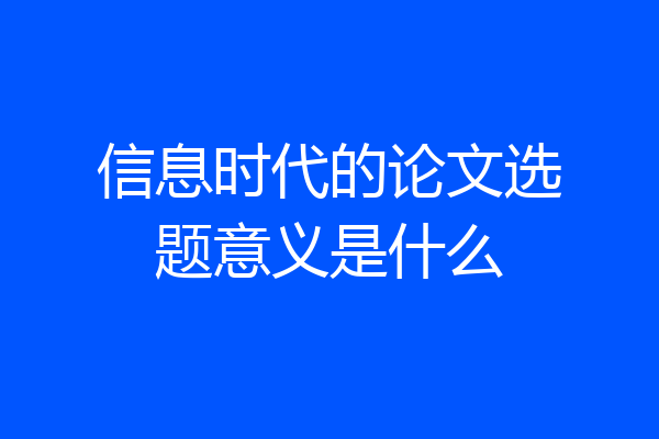 信息时代的论文选题意义是什么