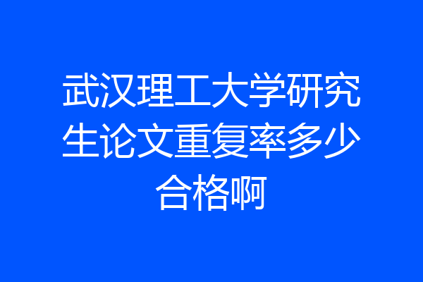 武汉理工大学研究生论文重复率多少合格啊