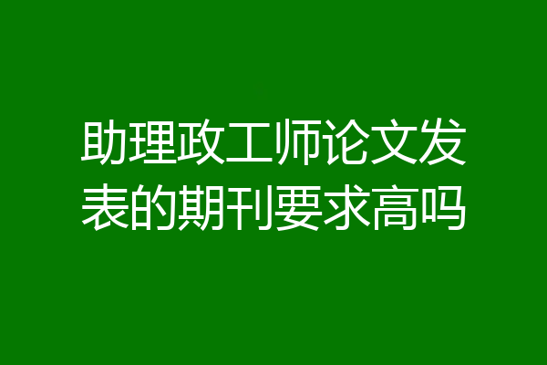 助理政工师论文发表的期刊要求高吗