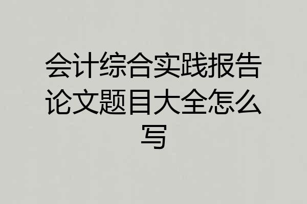 会计综合实践报告论文题目大全怎么写