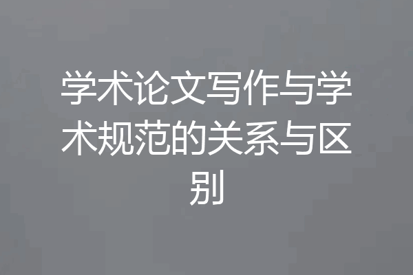 学术论文写作与学术规范的关系与区别