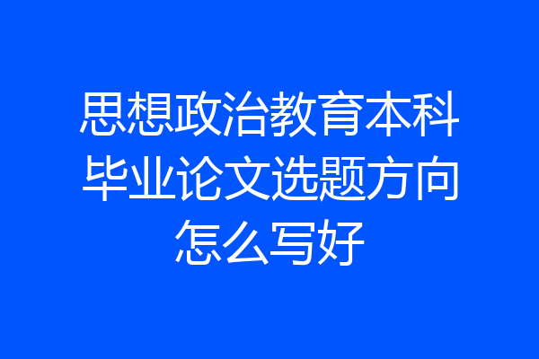 思想政治教育本科毕业论文选题方向怎么写好