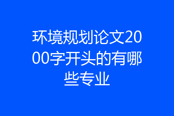 环境规划论文2000字开头的有哪些专业