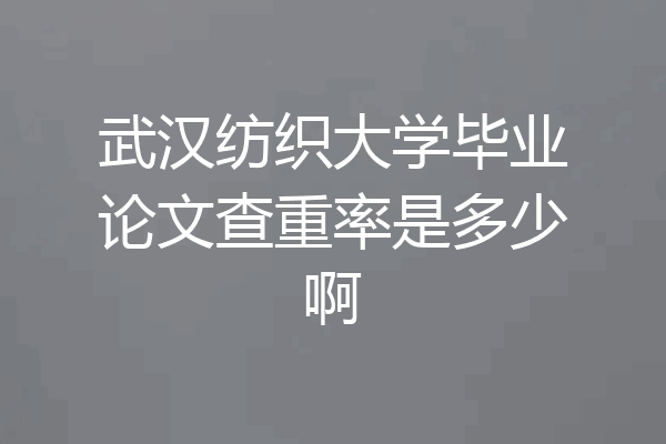 武汉纺织大学毕业论文查重率是多少啊