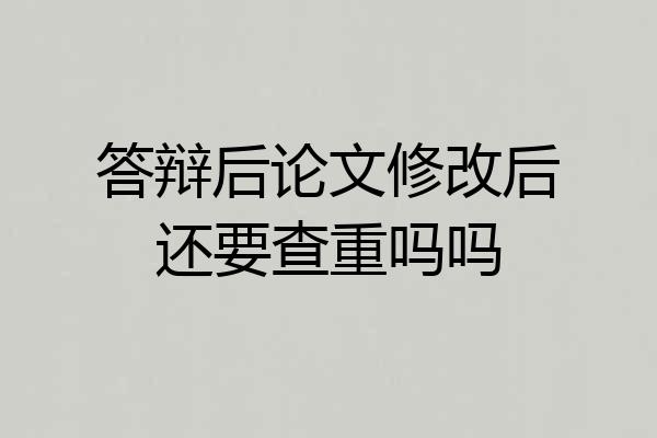 答辩后论文修改后还要查重吗吗