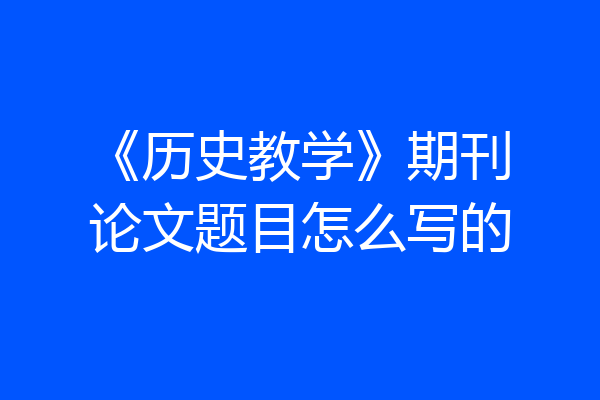 《历史教学》期刊论文题目怎么写的