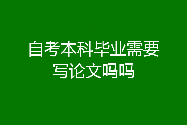 自考本科毕业需要写论文吗吗