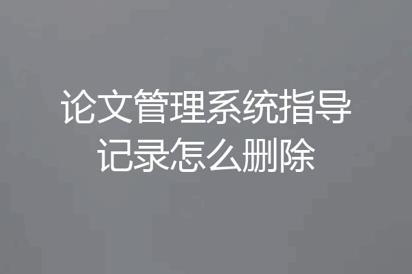论文管理系统指导记录怎么删除