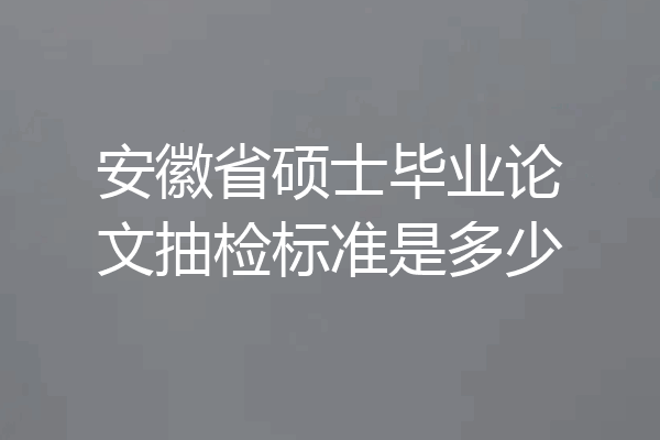安徽省硕士毕业论文抽检标准是多少