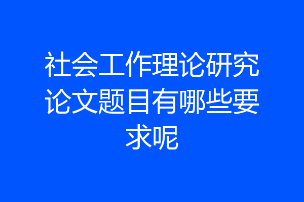 社会工作理论研究论文题目有哪些要求呢