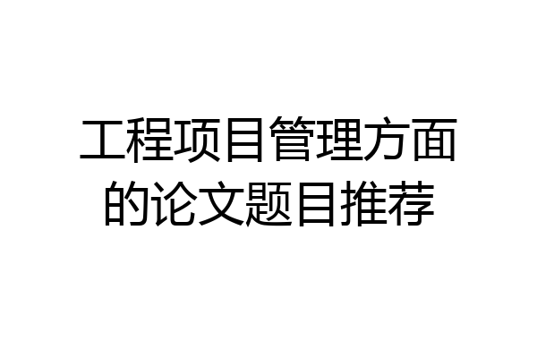 工程项目管理方面的论文题目推荐