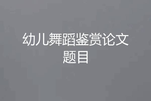 幼儿舞蹈鉴赏论文题目