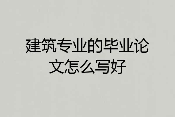 建筑专业的毕业论文怎么写好