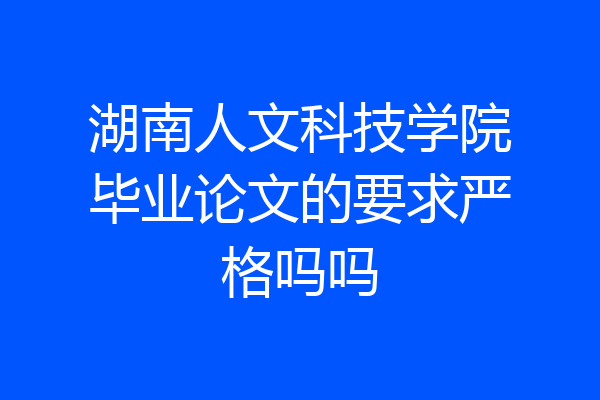 湖南人文科技学院毕业论文的要求严格吗吗