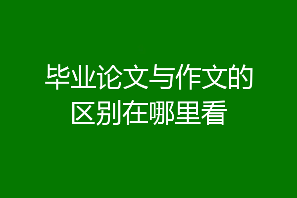 毕业论文与作文的区别在哪里看