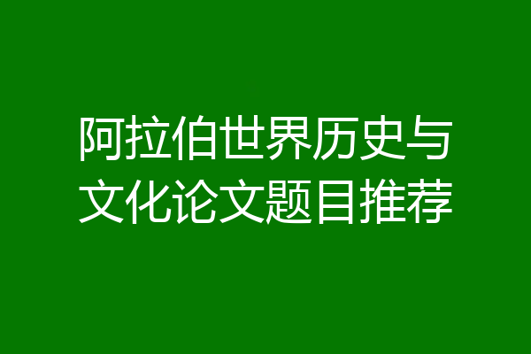 阿拉伯世界历史与文化论文题目推荐