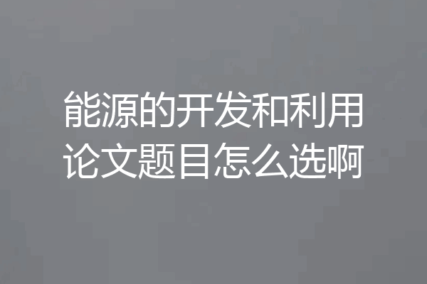 能源的开发和利用论文题目怎么选啊