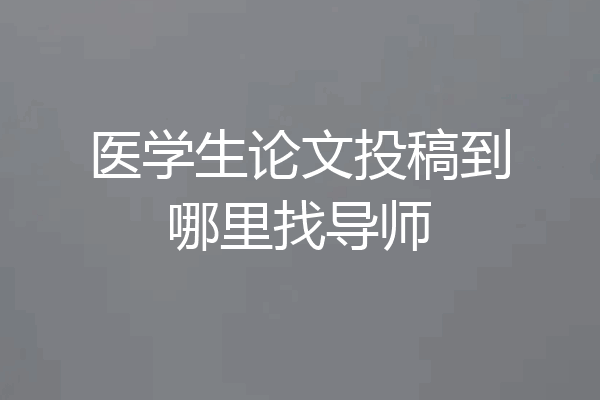 医学生论文投稿到哪里找导师