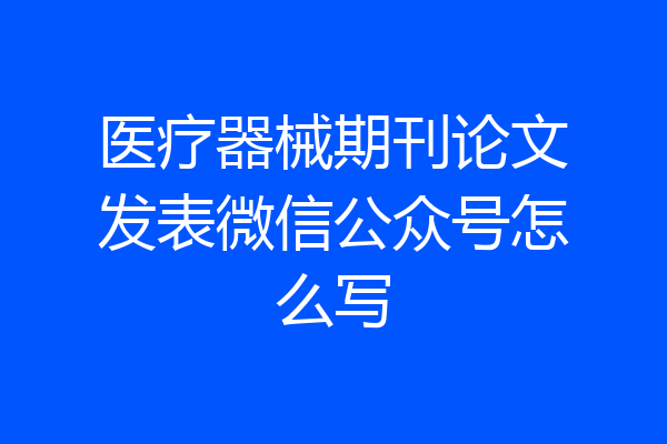 医疗器械期刊论文发表微信公众号怎么写