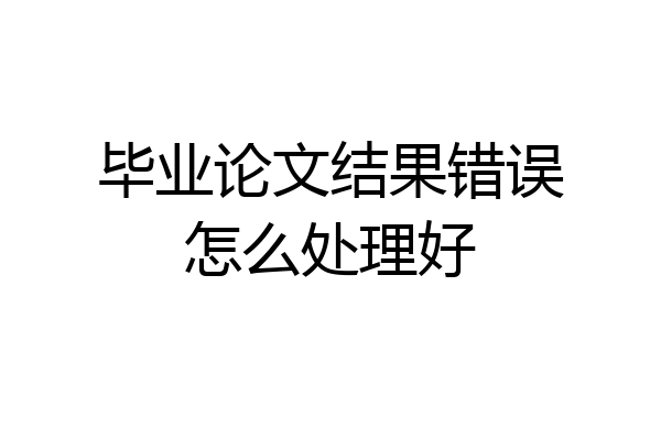 毕业论文结果错误怎么处理好