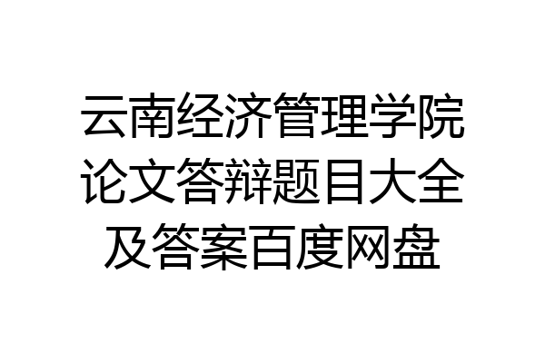 云南经济管理学院论文答辩题目大全及答案百度网盘
