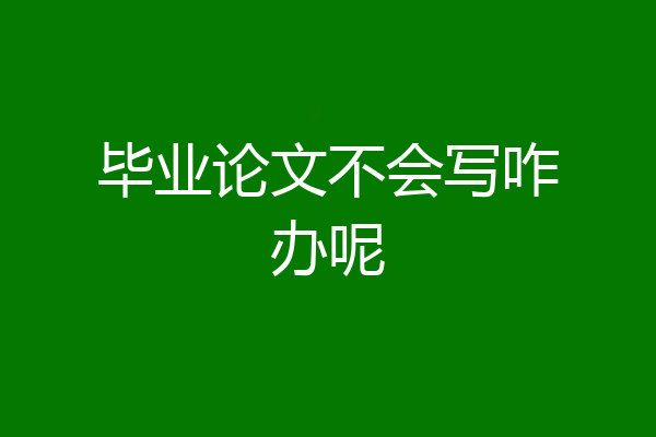 毕业论文不会写咋办呢