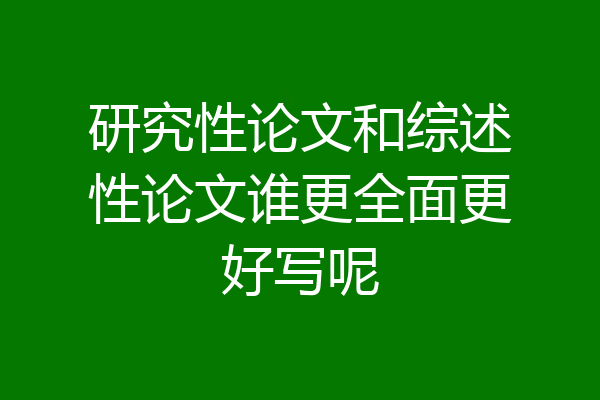 研究性论文和综述性论文谁更全面更好写呢