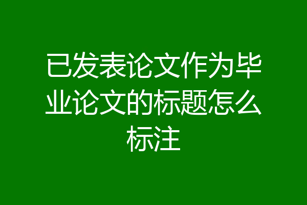 已发表论文作为毕业论文的标题怎么标注
