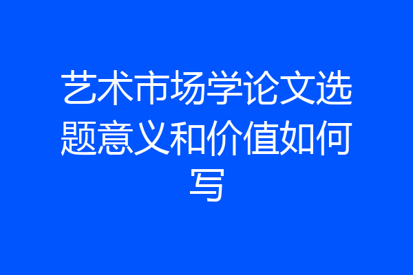 艺术市场学论文选题意义和价值如何写