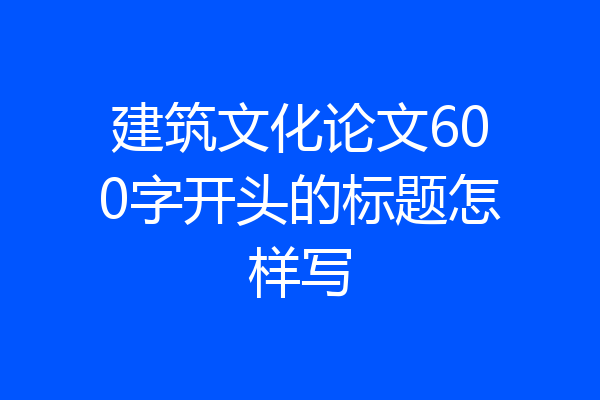 建筑文化论文600字开头的标题怎样写