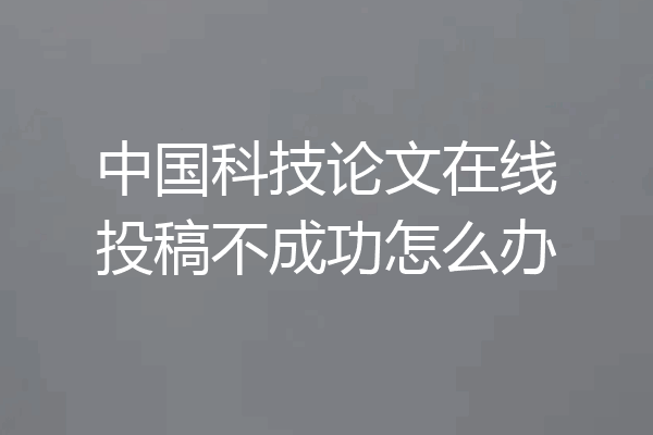 中国科技论文在线投稿不成功怎么办