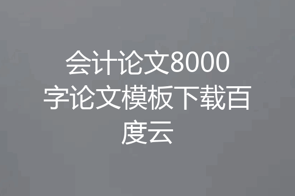 会计论文8000字论文模板下载百度云