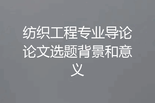 纺织工程专业导论论文选题背景和意义