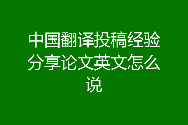中国翻译投稿经验分享论文英文怎么说