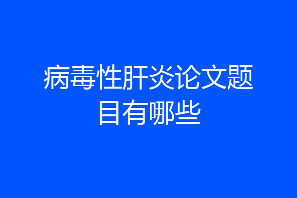 病毒性肝炎论文题目有哪些