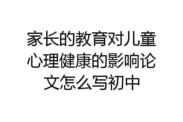 家长的教育对儿童心理健康的影响论文怎么写初中
