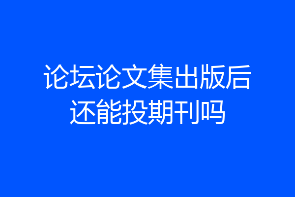 论坛论文集出版后还能投期刊吗