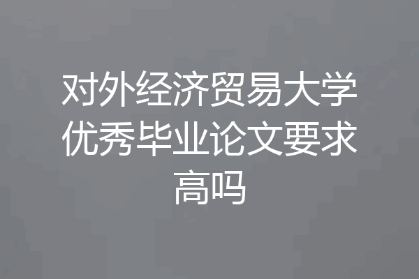 对外经济贸易大学优秀毕业论文要求高吗